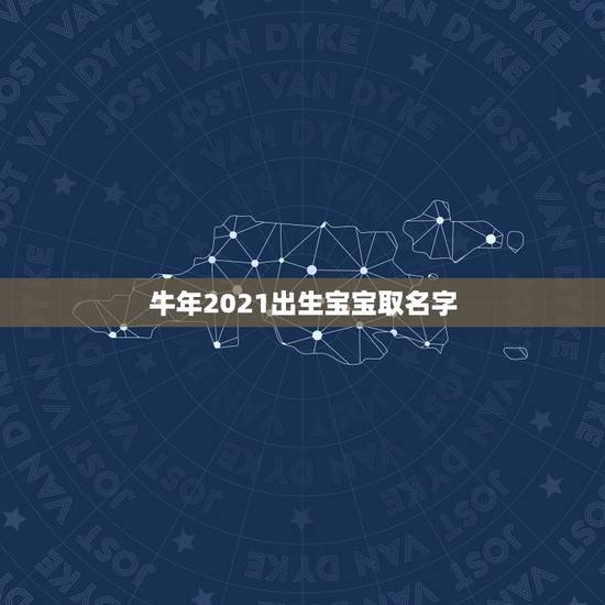 牛年2021出生宝宝取名字，2021年属牛的男孩叫什么名字