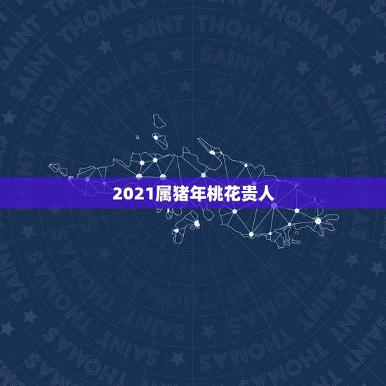 2021属猪年桃花贵人,2021属猪年桃花贵人 2021属猪年桃花贵人,2021属猪年桃花贵人