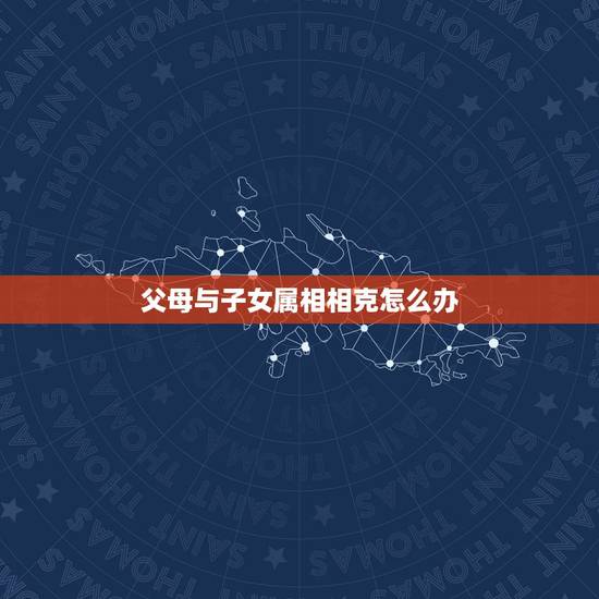 父母与子女属相相克怎么办，父母和子女属相相刑