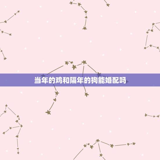 当年的鸡和隔年的狗能婚配吗,属鸡的人和属狗的人婚配会怎么样 当年的鸡和隔年的狗能婚配吗,属鸡的人和属狗的人婚配会怎么样