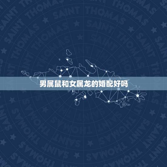 男属鼠和女属龙的婚配好吗,属鼠跟属龙相配吗 男属鼠和女属龙的婚配好吗,属鼠跟属龙相配吗