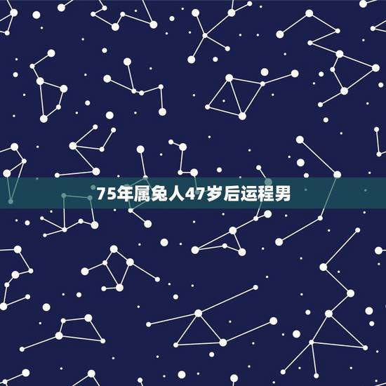 75年属兔人47岁后运程男,2023年1975年属兔女运程 75年属兔人47岁后运程男,2023年1975年属兔女运程