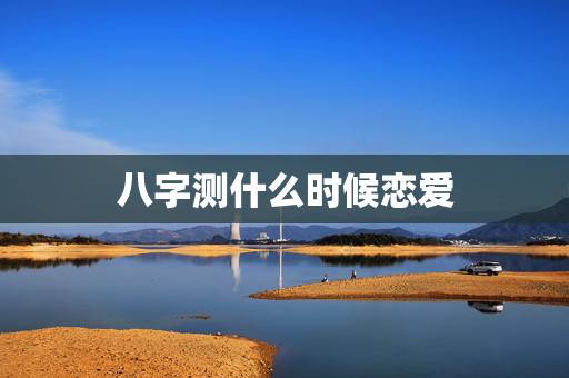 八字测什么时候恋爱，如何根据八字运势判断什么时候恋爱