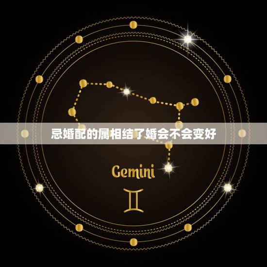 忌婚配的属相结了婚会不会变好，结婚忌到属相到底对哪一方不好