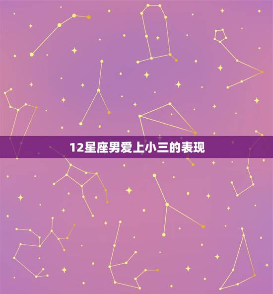 12星座男爱上小三的表现，男人对小三有感情的表现有哪些？