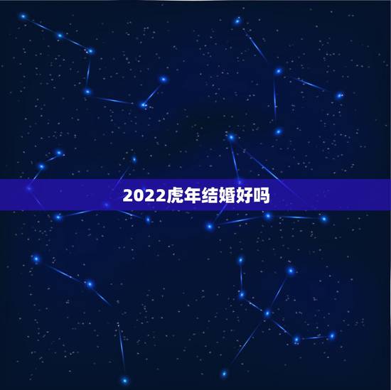 2022虎年结婚好吗，1996年生辰属虎的2022年结婚合适么？