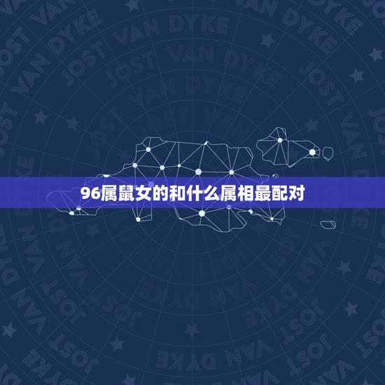 96属鼠女的和什么属相最配对，属鼠的女孩更佳婚配