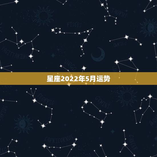 星座2022年5月运势,12星座5月份什么方面运势最好,走什么运 星座2022年5月运势,12星座5月份什么方面运势最好,走什么运