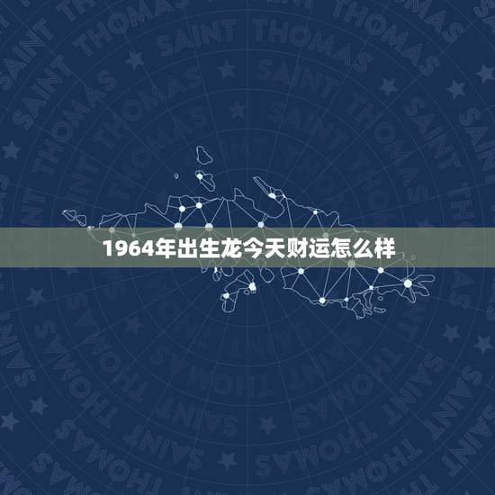 1964年出生龙今天财运怎么样 生肖龙未来一个月运势