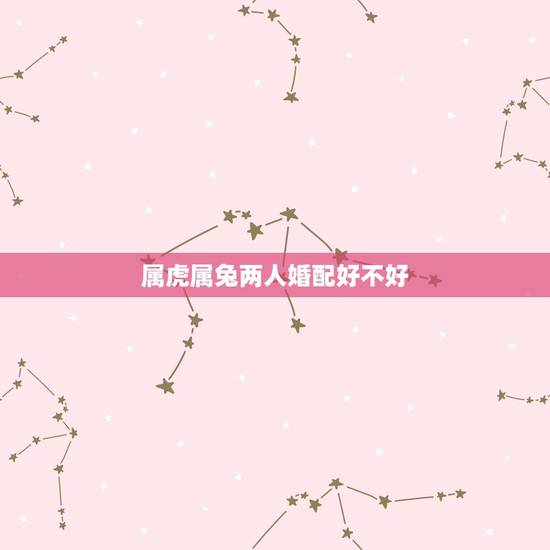 属虎属兔两人婚配好不好，属兔和属虎的婚配吗？