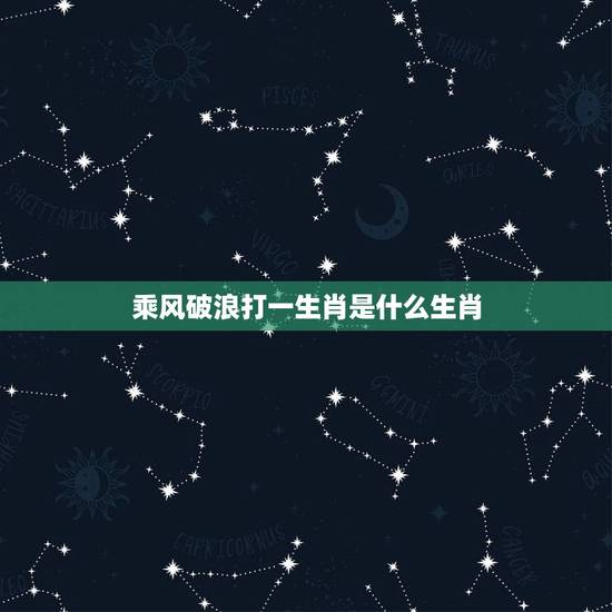乘风破浪打一生肖是什么生肖,乘风破浪属什么生肖 乘风破浪打一生肖是什么生肖,乘风破浪属什么生肖