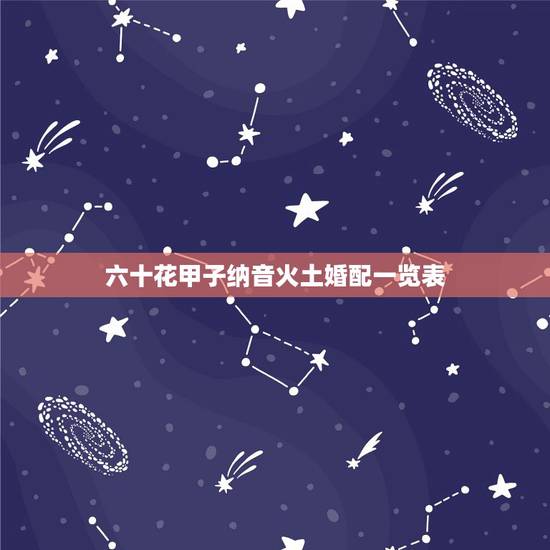 六十花甲子纳音火土婚配一览表,‘六十花甲子纳音表 六十花甲子纳音火土婚配一览表,‘六十花甲子纳音表