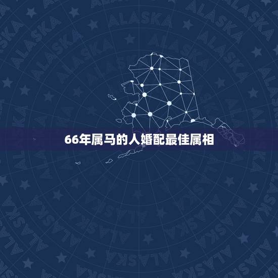 66年属马的人婚配最佳属相，66年属什么生肖
