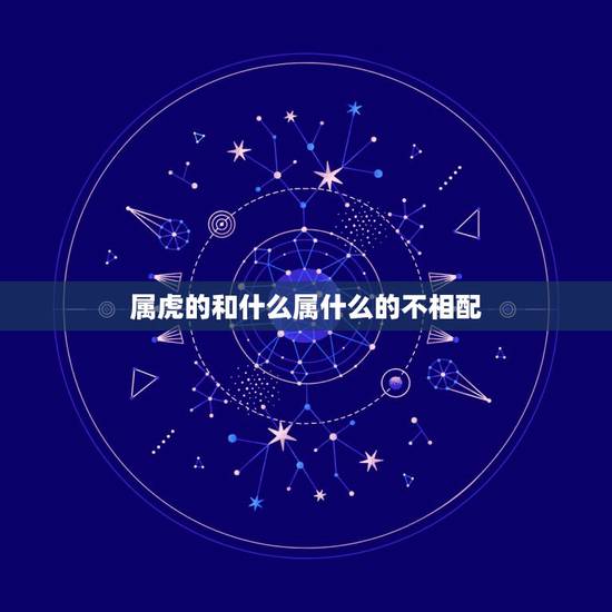 属虎的和什么属什么的不相配，属虎和什么属相最配，属虎和什么属相最不配