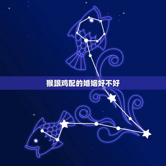 猴跟鸡配的婚姻好不好，属相鸡猴婚配是否犯克