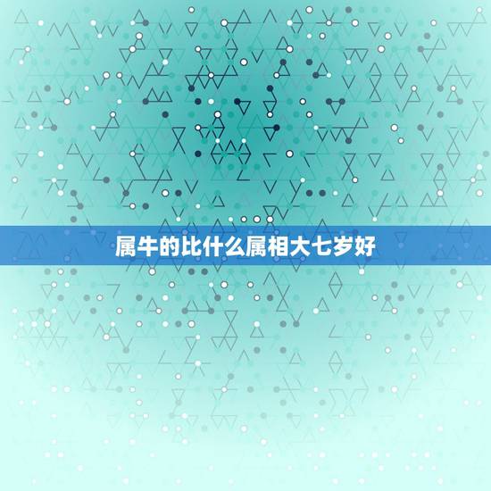 属牛的比什么属相大七岁好，属牛的比什么属相大七岁