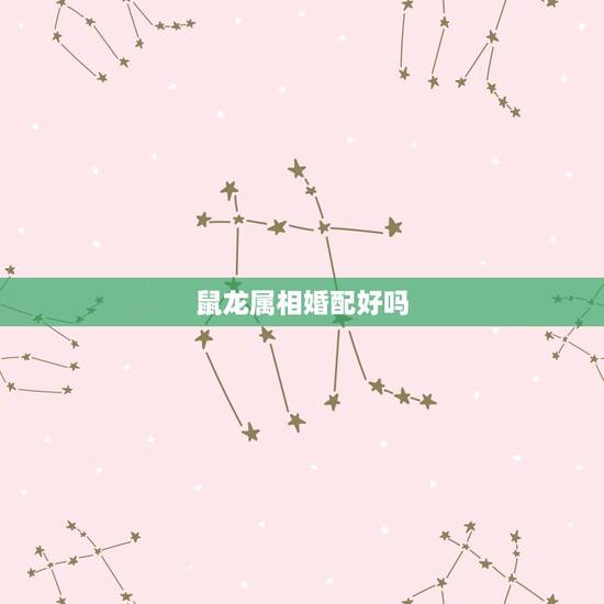 鼠龙属相婚配好吗，属相婚配：男属龙和女属龙相配吗