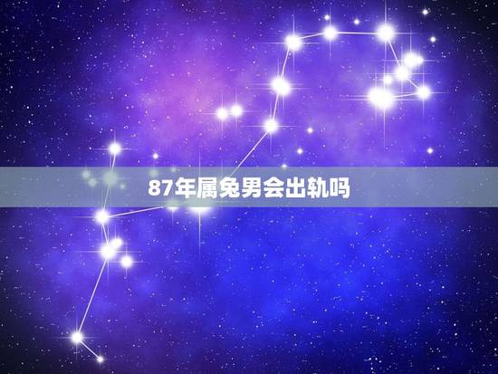 87年属兔男会出轨吗,男属兔喜欢漂亮女人 87年属兔男会出轨吗,男属兔喜欢漂亮女人