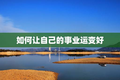 如何让自己的事业运变好,算命说男朋友事业运不好,怎么办才能改运气,让他 如何让自己的事业运变好,算命说男朋友事业运不好,怎么办才能改运气,让他