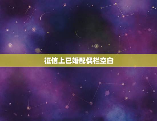 征信上已婚配偶栏空白，我的征信报告上显示已婚，实际本人未婚要怎么修改已