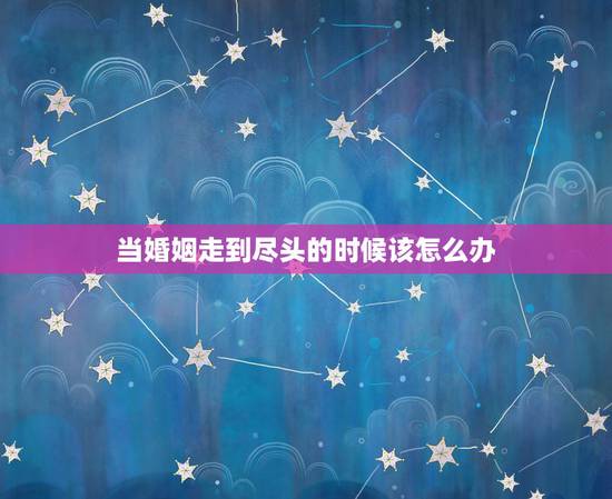 当婚姻走到尽头的时候该怎么办,当婚姻走到尽头的时候 当婚姻走到尽头的时候该怎么办,当婚姻走到尽头的时候