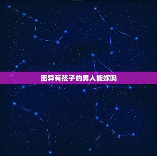 离异有孩子的男人能嫁吗，离婚带孩子男人能嫁吗？