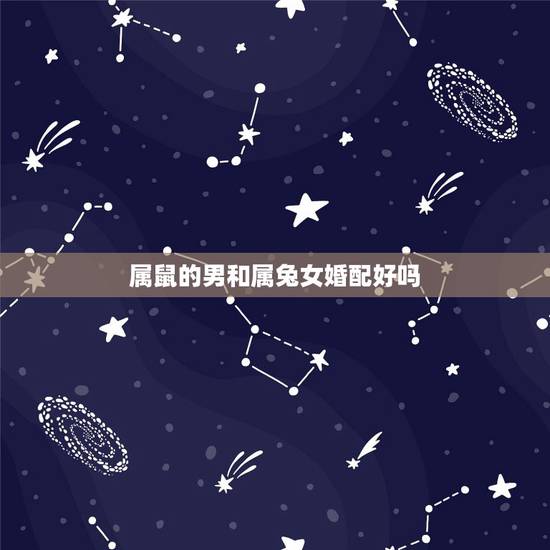 属鼠的男和属兔女婚配好吗，属兔的女和属鼠男相配吗？如果在一起会有什么后