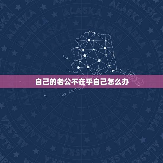 自己的老公不在乎自己怎么办，感觉老公不在乎我了怎么办？