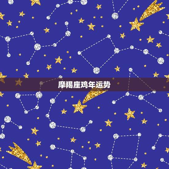 摩羯座鸡年运势,属鸡摩羯座今日运势 摩羯座鸡年运势,属鸡摩羯座今日运势