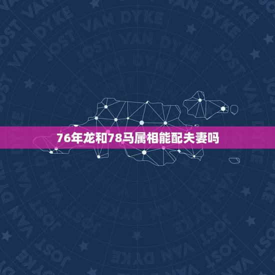 76年龙和78马属相能配夫妻吗,78年属马女和76年属龙男可以结婚吗 76年龙和78马属相能配夫妻吗,78年属马女和76年属龙男可以结婚吗