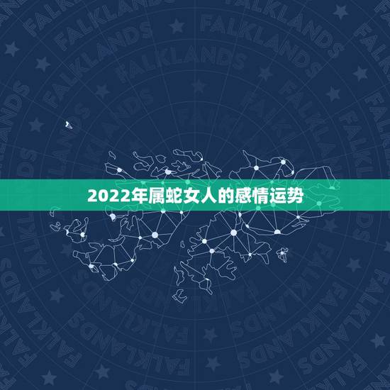 2022年属蛇女人的感情运势,2022年不宜结婚的属相 2022年属蛇女人的感情运势,2022年不宜结婚的属相
