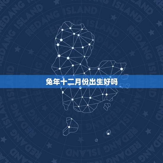 兔年十二月份出生好吗,1975年十二月出生的兔好 兔年十二月份出生好吗,1975年十二月出生的兔好