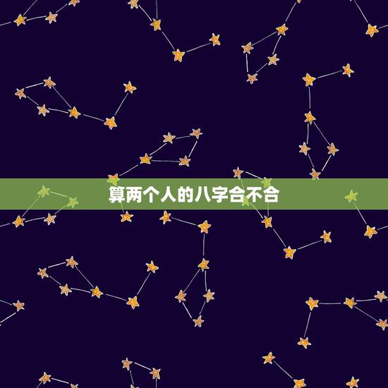 算两个人的八字合不合,算两个人 生辰八字合不合 算两个人的八字合不合,算两个人 生辰八字合不合