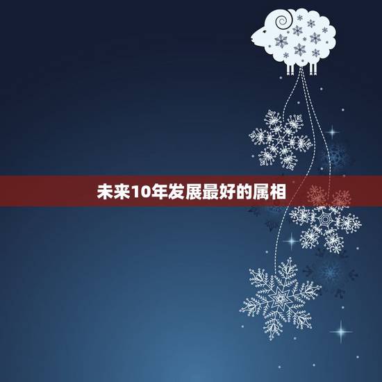 未来10年发展最好的属相,男属龙的和什么属相最配 未来10年发展最好的属相,男属龙的和什么属相最配