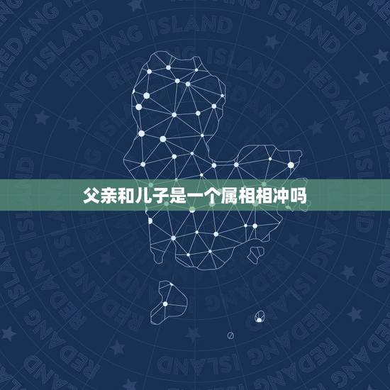 父亲和儿子是一个属相相冲吗,父亲与儿子的属相和吗? 父亲和儿子是一个属相相冲吗,父亲与儿子的属相和吗?