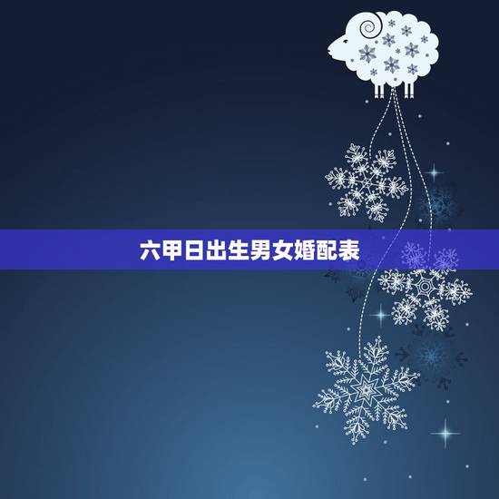六甲日出生男女婚配表,生辰八字婚配查询表 六甲日出生男女婚配表,生辰八字婚配查询表