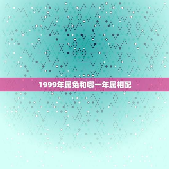 1999年属兔和哪一年属相配，99年属兔的姻缘在哪年