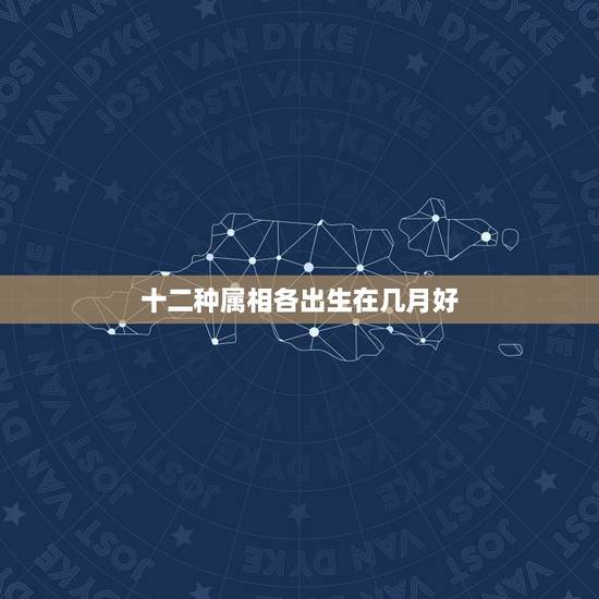 十二种属相各出生在几月好，属牛生在几月最好