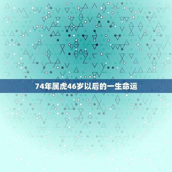 74年属虎46岁以后的一生命运,74年出生的属虎人未来十年运程如何 74年属虎46岁以后的一生命运,74年出生的属虎人未来十年运程如何