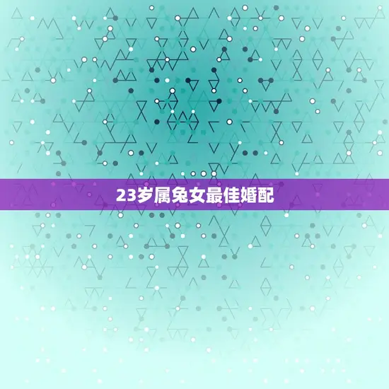 23岁属兔女最佳婚配 23岁属兔女最佳婚配