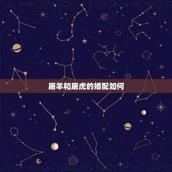 屠羊和屠虎的婚配如何,男屠羊的和女屠蛇的在一起的命运怎么样 屠羊和屠虎的婚配如何,男屠羊的和女屠蛇的在一起的命运怎么样