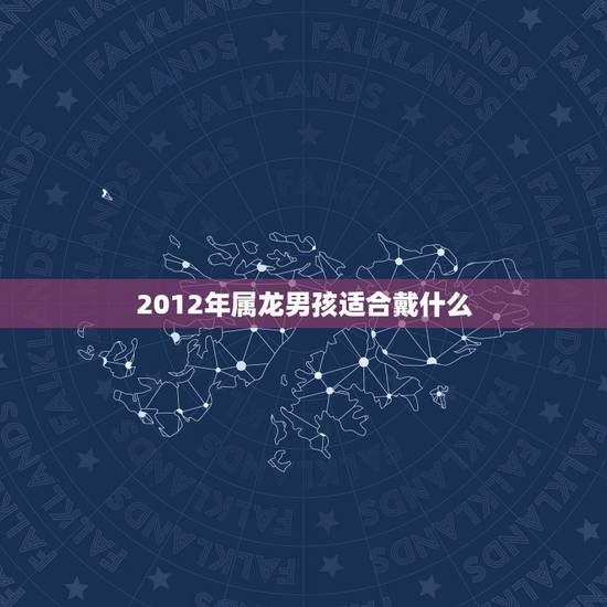 2012年属龙男孩适合戴什么,属龙的男孩子戴什么玉好 2012年属龙男孩适合戴什么,属龙的男孩子戴什么玉好