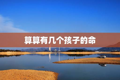 算算有几个孩子的命，算命子女什么时候会来