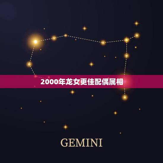 2000年龙女更佳配偶属相,2000年属龙女的属相婚配 2000年龙女更佳配偶属相,2000年属龙女的属相婚配