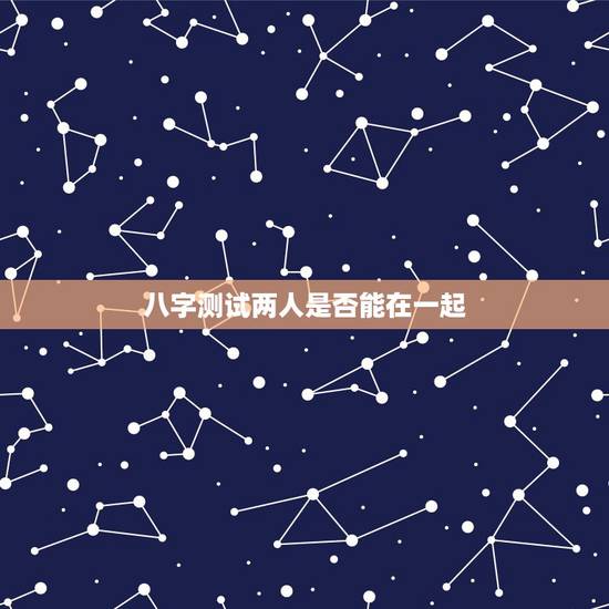 八字测试两人是否能在一起,测算两人八字能不能在一起 八字测试两人是否能在一起,测算两人八字能不能在一起