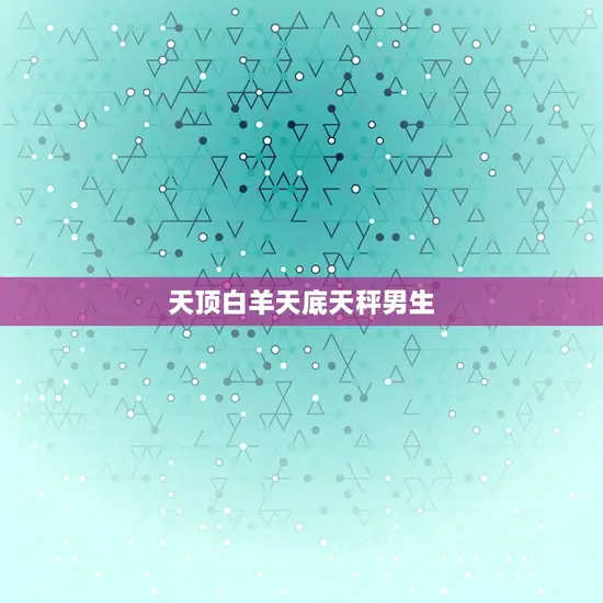 天顶白羊天底天秤男生 天顶白羊天底天秤男生