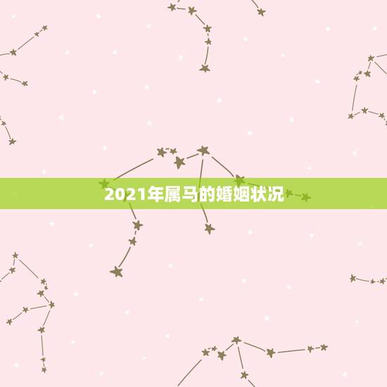2021年属马的婚姻状况，2021年属马人的全年运势女
