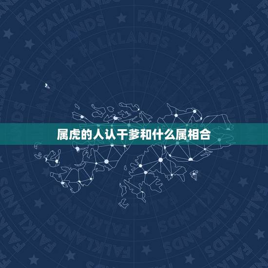 属虎的人认干爹和什么属相合，属虎的和那几种属相合？