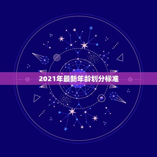 2021年最新年龄划分标准,年龄划分标准是什么? 2021年最新年龄划分标准,年龄划分标准是什么?