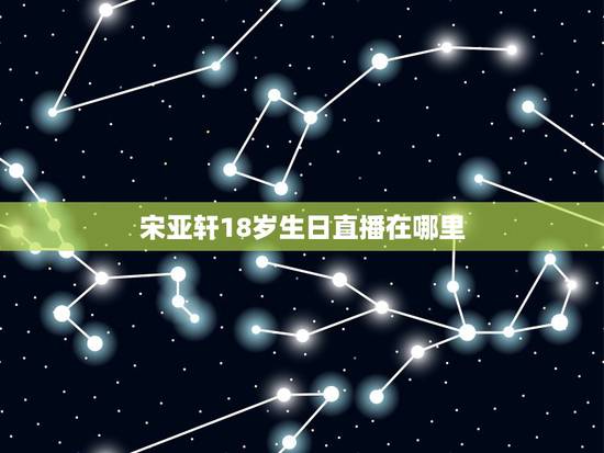 宋亚轩18岁生日直播在哪里,宋亚轩生日郑州应援在哪里? 宋亚轩18岁生日直播在哪里,宋亚轩生日郑州应援在哪里?